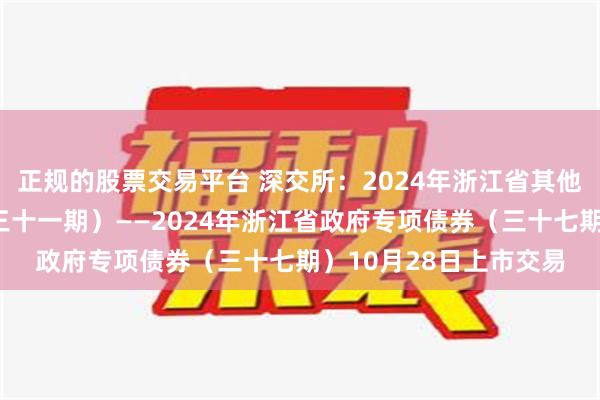 正规的股票交易平台 深交所：2024年浙江省其他项目收益专项债券（三十一期）——2024年浙江省政府专项债券（三十七期）10月28日上市交易