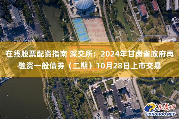 在线股票配资指南 深交所：2024年甘肃省政府再融资一般债券（二期）10月28日上市交易