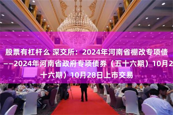 股票有杠杆么 深交所：2024年河南省棚改专项债券（十五期）——2024年河南省政府专项债券（五十六期）10月28日上市交易