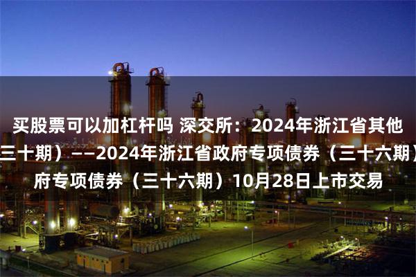 买股票可以加杠杆吗 深交所：2024年浙江省其他项目收益专项债券（三十期）——2024年浙江省政府专项债券（三十六期）10月28日上市交易