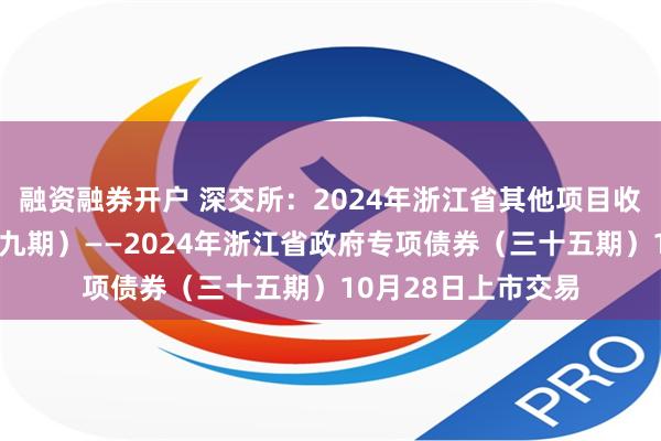 融资融券开户 深交所：2024年浙江省其他项目收益专项债券（二十九期）——2024年浙江省政府专项债券（三十五期）10月28日上市交易