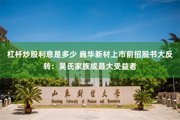 杠杆炒股利息是多少 巍华新材上市前招股书大反转：吴氏家族成最大受益者