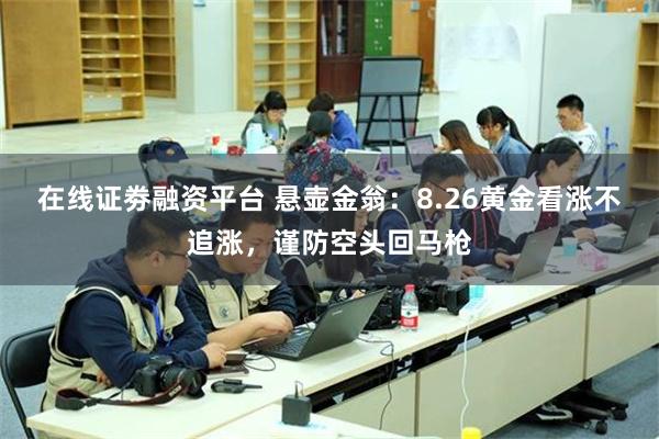 在线证劵融资平台 悬壶金翁：8.26黄金看涨不追涨，谨防空头回马枪