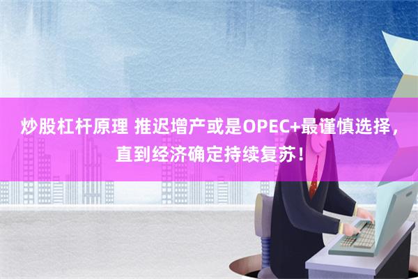 炒股杠杆原理 推迟增产或是OPEC+最谨慎选择，直到经济确定持续复苏！