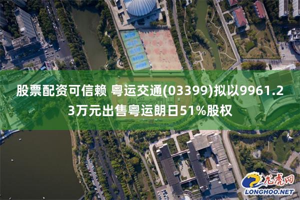 股票配资可信赖 粤运交通(03399)拟以9961.23万元出售粤运朗日51%股权