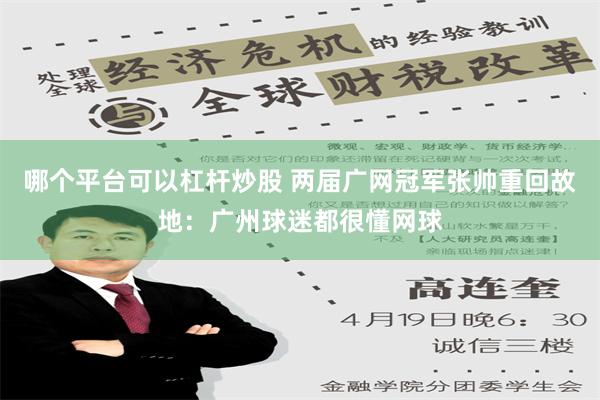 哪个平台可以杠杆炒股 两届广网冠军张帅重回故地：广州球迷都很懂网球