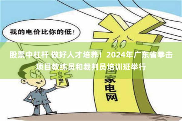 股票中杠杆 做好人才培养！2024年广东省拳击项目教练员和裁判员培训班举行