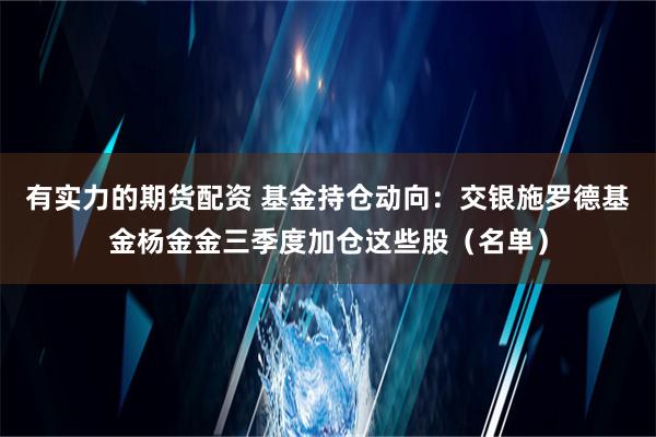 有实力的期货配资 基金持仓动向：交银施罗德基金杨金金三季度加仓这些股（名单）