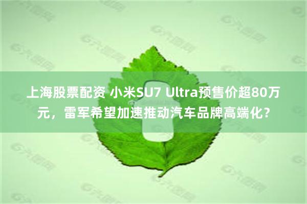 上海股票配资 小米SU7 Ultra预售价超80万元，雷军希望加速推动汽车品牌高端化？