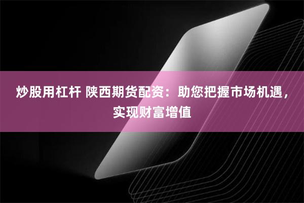 炒股用杠杆 陕西期货配资：助您把握市场机遇，实现财富增值