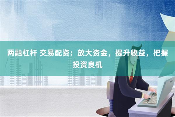 两融杠杆 交易配资：放大资金，提升收益，把握投资良机