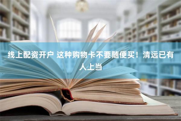 线上配资开户 这种购物卡不要随便买！清远已有人上当