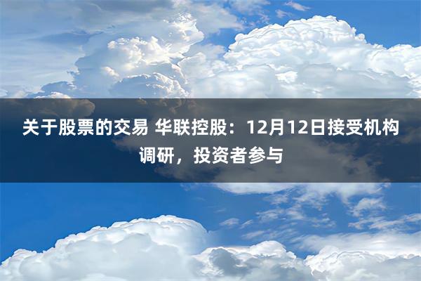 关于股票的交易 华联控股：12月12日接受机构调研，投资者参与