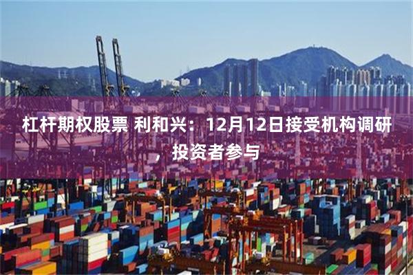 杠杆期权股票 利和兴：12月12日接受机构调研，投资者参与