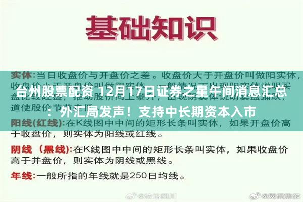 台州股票配资 12月17日证券之星午间消息汇总：外汇局发声！支持中长期资本入市