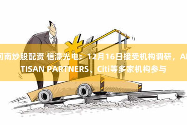 河南炒股配资 信濠光电：12月16日接受机构调研，ARTISAN PARTNERS、Citi等多家机构参与