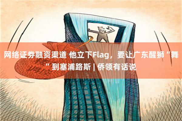 网络证劵融资渠道 他立下Flag，要让广东醒狮“舞”到塞浦路斯 | 侨领有话说