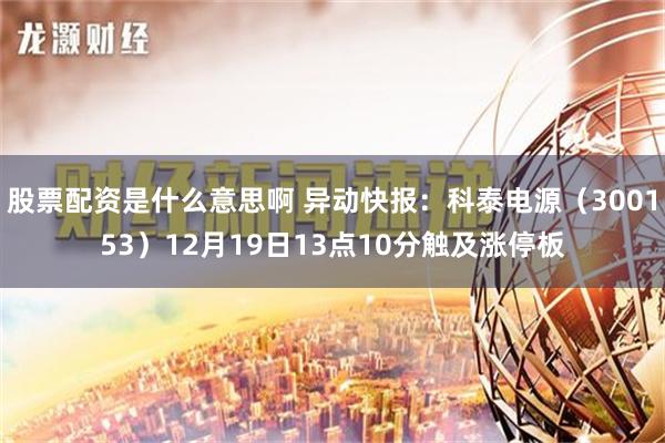 股票配资是什么意思啊 异动快报：科泰电源（300153）12月19日13点10分触及涨停板