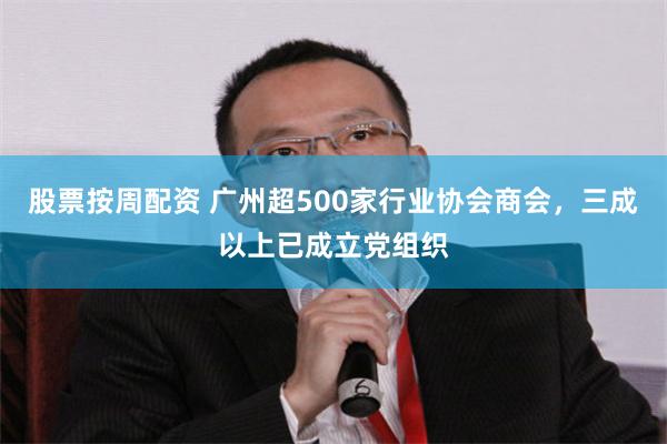 股票按周配资 广州超500家行业协会商会，三成以上已成立党组织