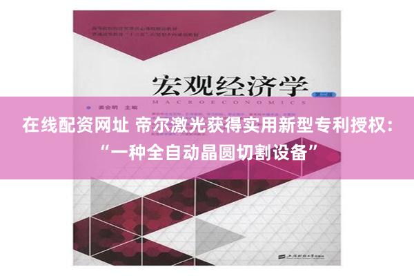 在线配资网址 帝尔激光获得实用新型专利授权：“一种全自动晶圆切割设备”