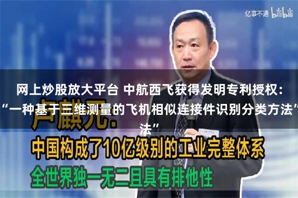 网上炒股放大平台 中航西飞获得发明专利授权：“一种基于三维测量的飞机相似连接件识别分类方法”