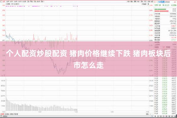 个人配资炒股配资 猪肉价格继续下跌 猪肉板块后市怎么走
