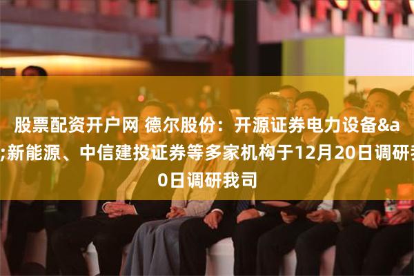 股票配资开户网 德尔股份：开源证券电力设备&新能源、中信建投证券等多家机构于12月20日调研我司