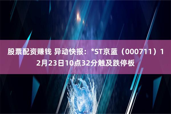 股票配资赚钱 异动快报：*ST京蓝（000711）12月23日10点32分触及跌停板