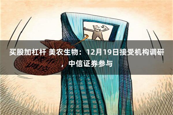 买股加杠杆 美农生物：12月19日接受机构调研，中信证券参与