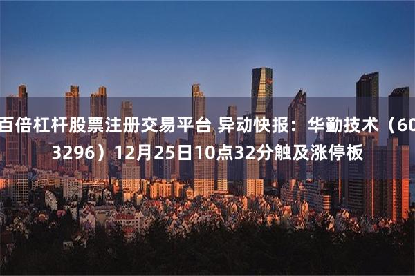 百倍杠杆股票注册交易平台 异动快报：华勤技术（603296）12月25日10点32分触及涨停板