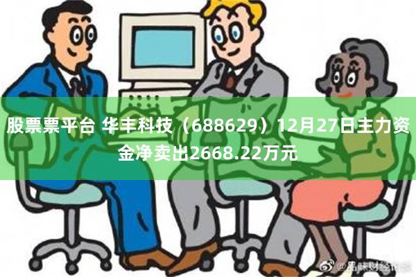 股票票平台 华丰科技（688629）12月27日主力资金净卖出2668.22万元