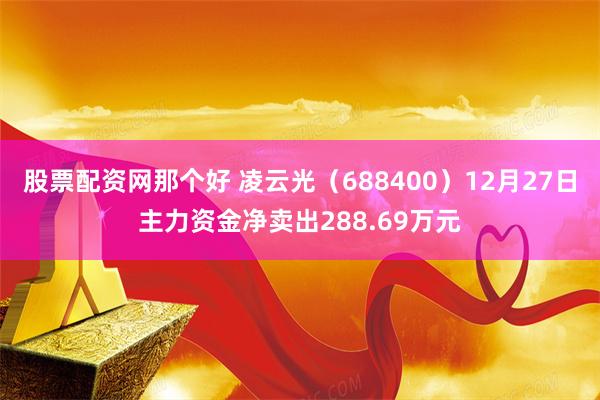 股票配资网那个好 凌云光（688400）12月27日主力资金净卖出288.69万元