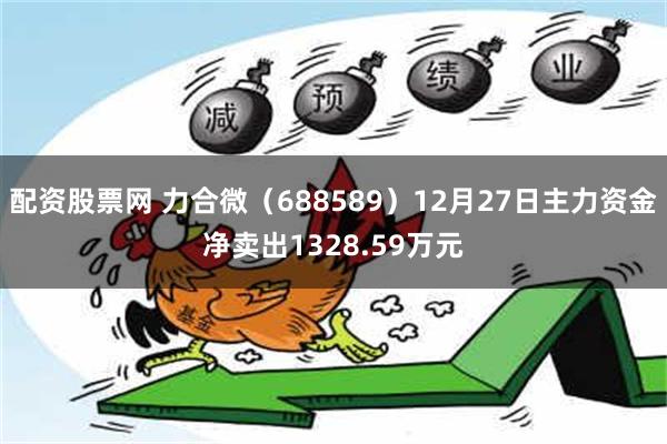 配资股票网 力合微（688589）12月27日主力资金净卖出1328.59万元