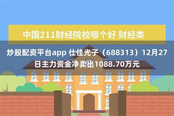 炒股配资平台app 仕佳光子（688313）12月27日主力资金净卖出1088.70万元