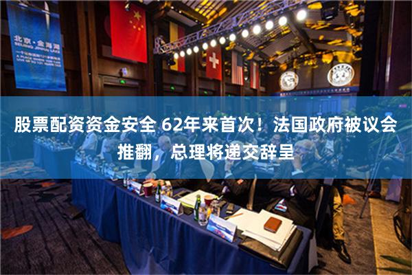 股票配资资金安全 62年来首次！法国政府被议会推翻，总理将递交辞呈