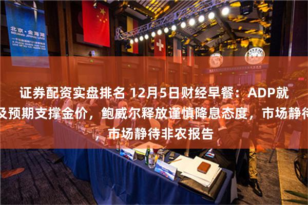 证券配资实盘排名 12月5日财经早餐：ADP就业数据不及预期支撑金价，鲍威尔释放谨慎降息态度，市场静待非农报告