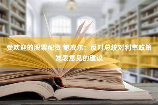 受欢迎的股票配资 鲍威尔：反对总统对利率政策发表意见的建议