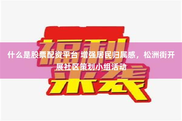 什么是股票配资平台 增强居民归属感，松洲街开展社区策划小组活动