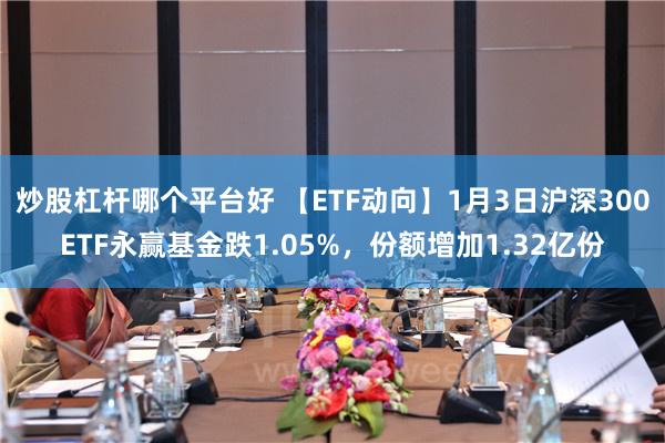 炒股杠杆哪个平台好 【ETF动向】1月3日沪深300ETF永赢基金跌1.05%，份额增加1.32亿份