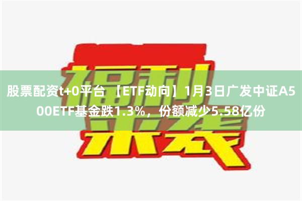 股票配资t+0平台 【ETF动向】1月3日广发中证A500ETF基金跌1.3%，份额减少5.58亿份