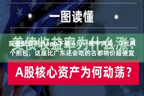 实盘配资平台app下载 6元一碗牛肉汤，1元两个煎包，这座比广东还会吃的古都物价超便宜