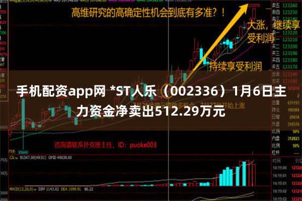 手机配资app网 *ST人乐（002336）1月6日主力资金净卖出512.29万元