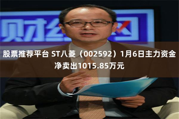 股票推荐平台 ST八菱（002592）1月6日主力资金净卖出1015.85万元