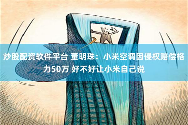 炒股配资软件平台 董明珠：小米空调因侵权赔偿格力50万 好不好让小米自己说