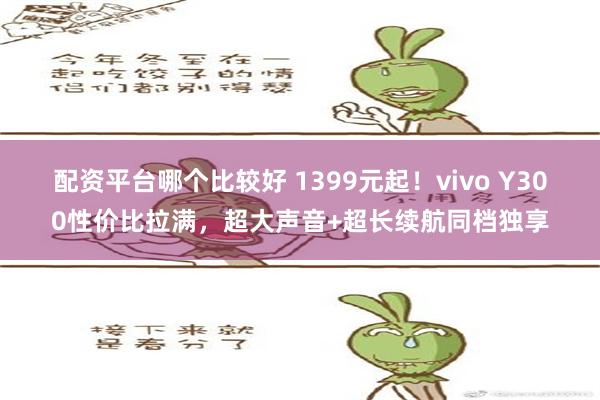 配资平台哪个比较好 1399元起！vivo Y300性价比拉满，超大声音+超长续航同档独享