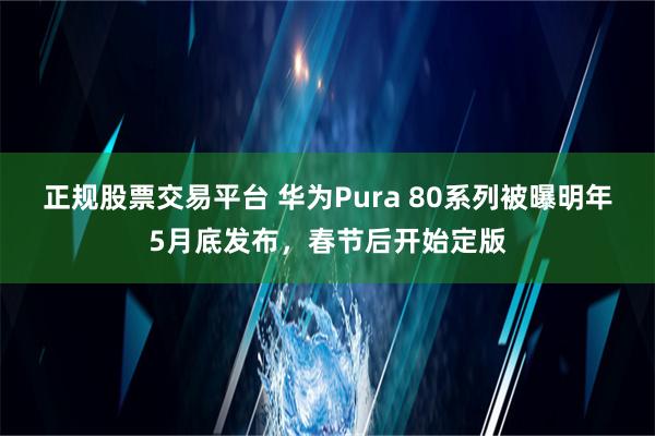 正规股票交易平台 华为Pura 80系列被曝明年5月底发布，春节后开始定版