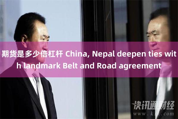 期货是多少倍杠杆 China, Nepal deepen ties with landmark Belt and Road agreement