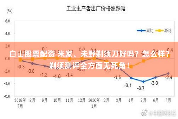 白山股票配资 米家、未野剃须刀好吗？怎么样？剃须测评全方面无死角！