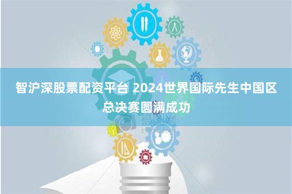 智沪深股票配资平台 2024世界国际先生中国区总决赛圆满成功