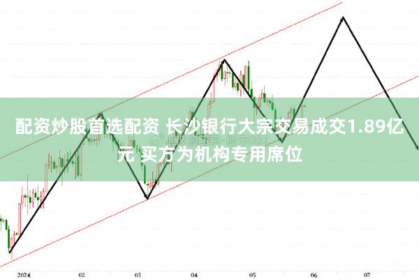 配资炒股首选配资 长沙银行大宗交易成交1.89亿元 买方为机构专用席位